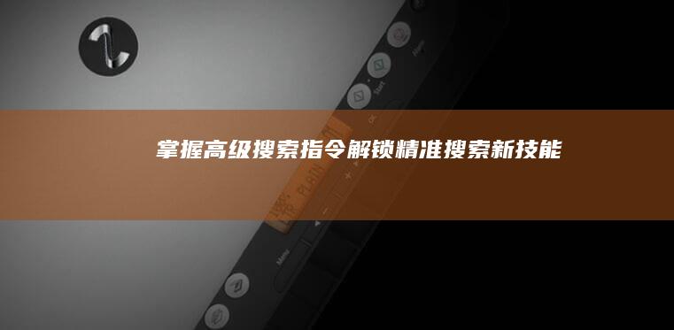 掌握高级搜索指令：解锁精准搜索新技能